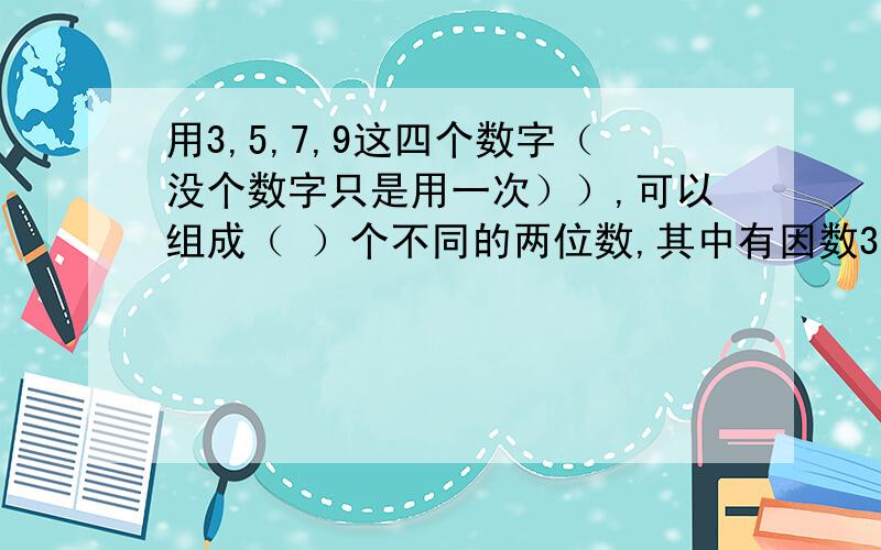 用3,5,7,9这四个数字（没个数字只是用一次））,可以组成（ ）个不同的两位数,其中有因数3的数是（ ）有因数5的数是（ ）如果a：b=5 那么 a/5：b/5=1 （）对错