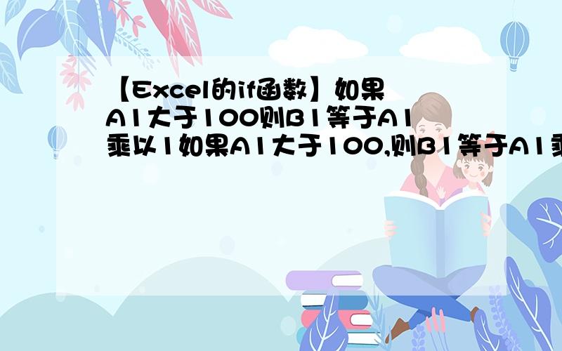 【Excel的if函数】如果A1大于100则B1等于A1乘以1如果A1大于100,则B1等于A1乘以1,如果A1介于100和200,则B1等于A1乘以2.怎么写函数表达式?