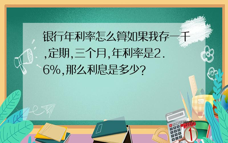 银行年利率怎么算如果我存一千,定期,三个月,年利率是2.6%,那么利息是多少?