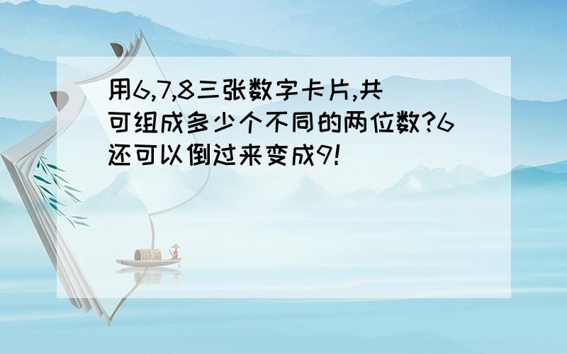 用6,7,8三张数字卡片,共可组成多少个不同的两位数?6还可以倒过来变成9！