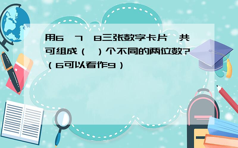 用6、7、8三张数字卡片,共可组成（ ）个不同的两位数?（6可以看作9）