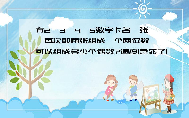 有2、3、4、5数字卡各一张,每次取两张组成一个两位数,可以组成多少个偶数?速度!急死了!