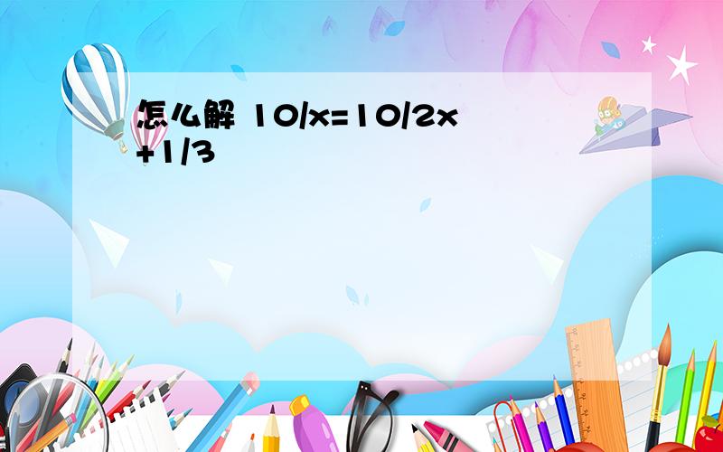 怎么解 10/x=10/2x+1/3