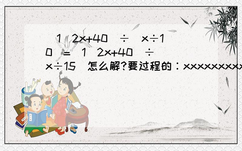 (1\2x+40)÷(x÷10)=(1\2x+40)÷(x÷15)怎么解?要过程的∶xxxxxxxxxxx===