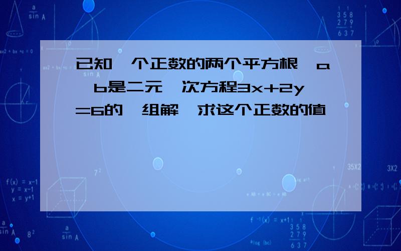 已知一个正数的两个平方根,a,b是二元一次方程3x+2y=6的一组解,求这个正数的值