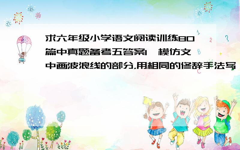 求六年级小学语文阅读训练80篇中真题备考五答案1、模仿文中画波浪线的部分，用相同的修辞手法写一段话。画线句：一片小小的红叶儿，听了狡狯的西风的劝告，私下离开母亲出来玩玩，