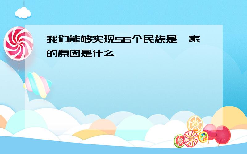 我们能够实现56个民族是一家的原因是什么