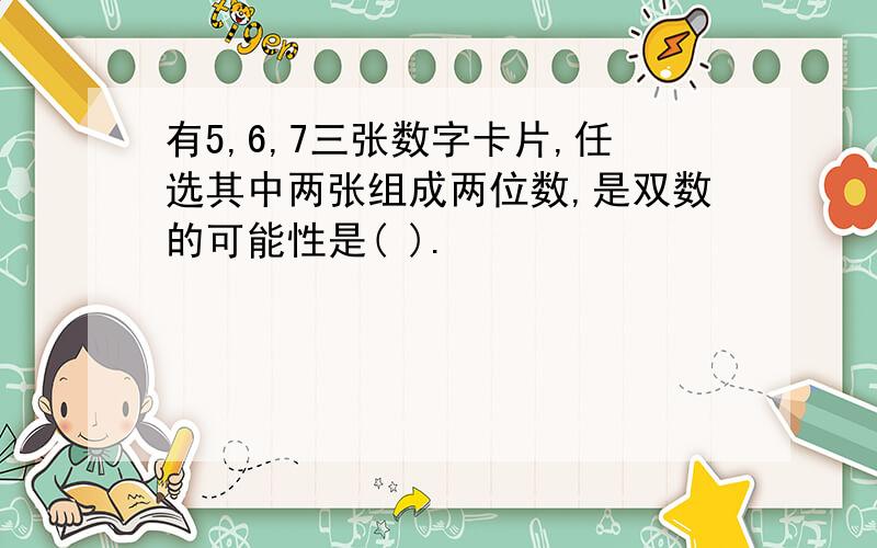 有5,6,7三张数字卡片,任选其中两张组成两位数,是双数的可能性是( ).