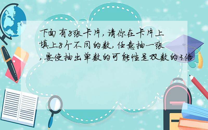 下面有8张卡片,请你在卡片上填上8个不同的数,任意抽一张,要使抽出单数的可能性是双数的3倍