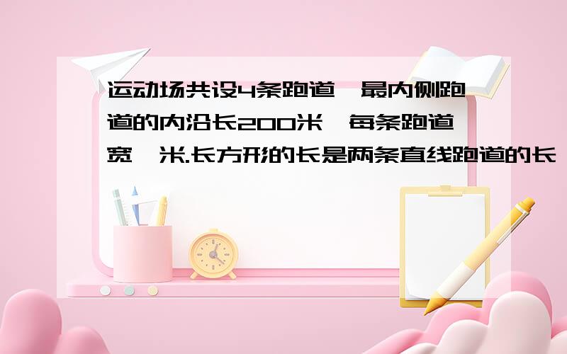 运动场共设4条跑道,最内侧跑道的内沿长200米,每条跑道宽一米.长方形的长是两条直线跑道的长,宽是两个半圆的直径.直线跑道定为50米.运动场由一个长方形和两个半圆组成.先画一张比例尺是