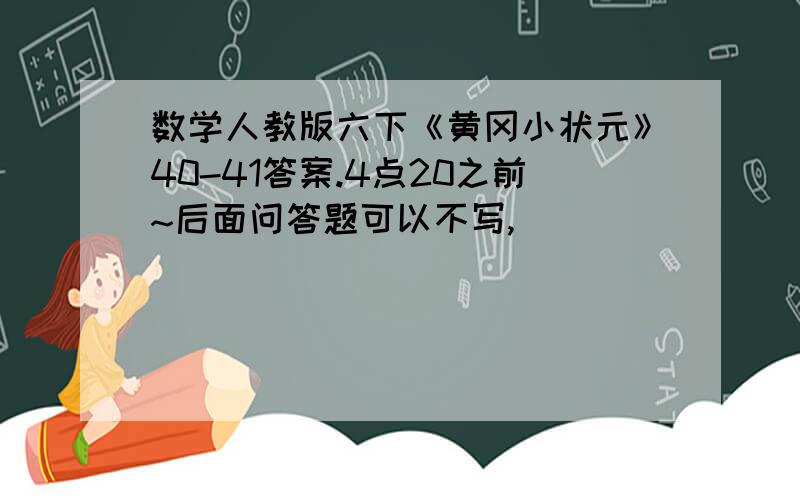 数学人教版六下《黄冈小状元》40-41答案.4点20之前~后面问答题可以不写,