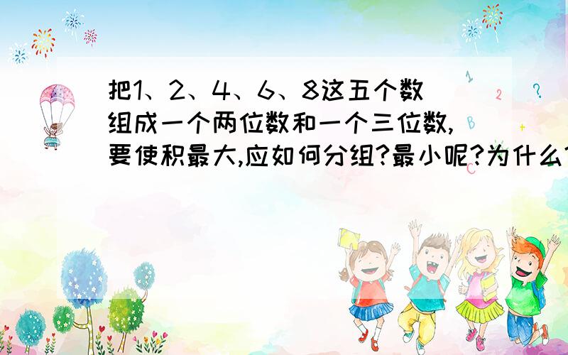 把1、2、4、6、8这五个数组成一个两位数和一个三位数,要使积最大,应如何分组?最小呢?为什么?把1、2、4、6、8这五个数组成一个两位数和一个三位数,要使这两个数积最大,应如何分组?最小呢?