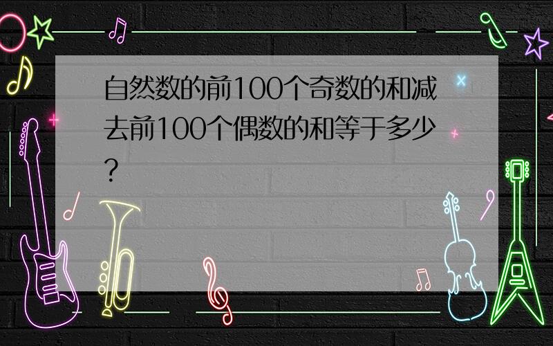 自然数的前100个奇数的和减去前100个偶数的和等于多少?