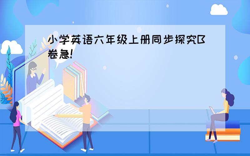 小学英语六年级上册同步探究B卷急!