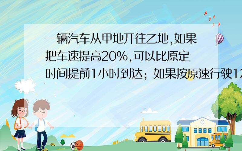 一辆汽车从甲地开往乙地,如果把车速提高20%,可以比原定时间提前1小时到达；如果按原速行驶120千米后,则可以提前40分钟到达.那么甲、乙两地相距多少千米?