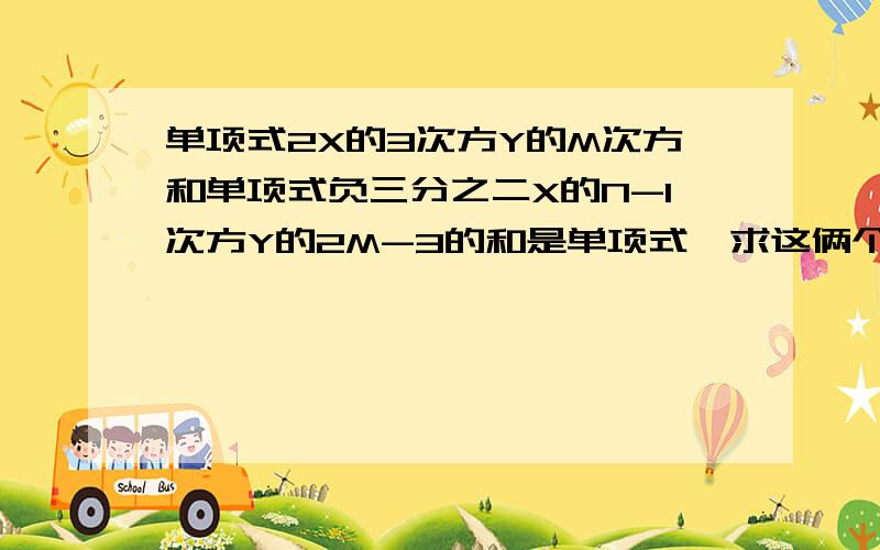 单项式2X的3次方Y的M次方和单项式负三分之二X的N-1次方Y的2M-3的和是单项式,求这俩个单项式的和.单项式2X的3次方Y的M次方和单项式负三分之二X的N-1次方Y的2M-3次方的和是单项式，求这两个单