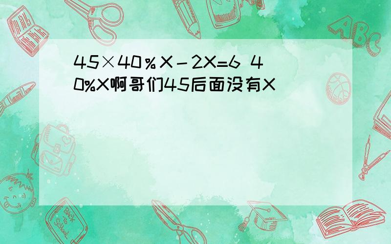 45×40％X－2X=6 40%X啊哥们45后面没有X