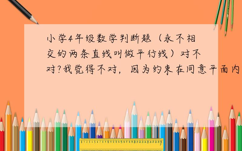 小学4年级数学判断题（永不相交的两条直线叫做平行线）对不对?我觉得不对，因为约束在同意平面内。但学校老师给孩子判断的是正确的。我觉得老师判断的不对，