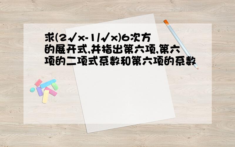 求(2√x-1/√x)6次方的展开式,并指出第六项,第六项的二项式系数和第六项的系数