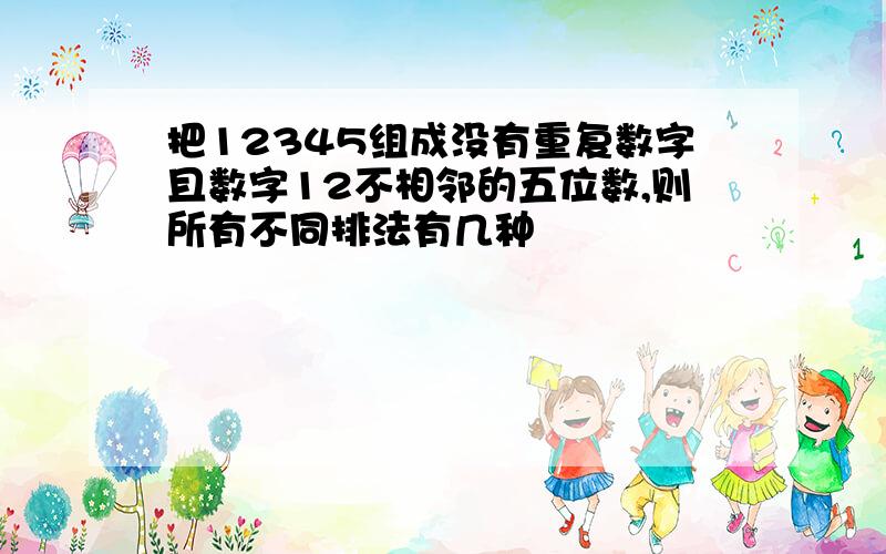 把12345组成没有重复数字且数字12不相邻的五位数,则所有不同排法有几种