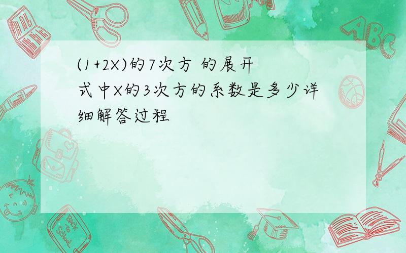 (1+2X)的7次方 的展开式中X的3次方的系数是多少详细解答过程