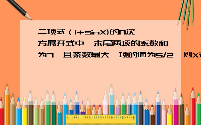 二项式（1+sinX)的N次方展开式中,末尾两项的系数和为7,且系数最大一项的值为5/2,则X在【0,2π】内的值