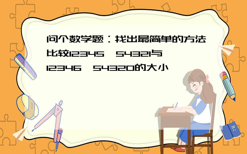 问个数学题：找出最简单的方法比较12345×54321与12346×54320的大小