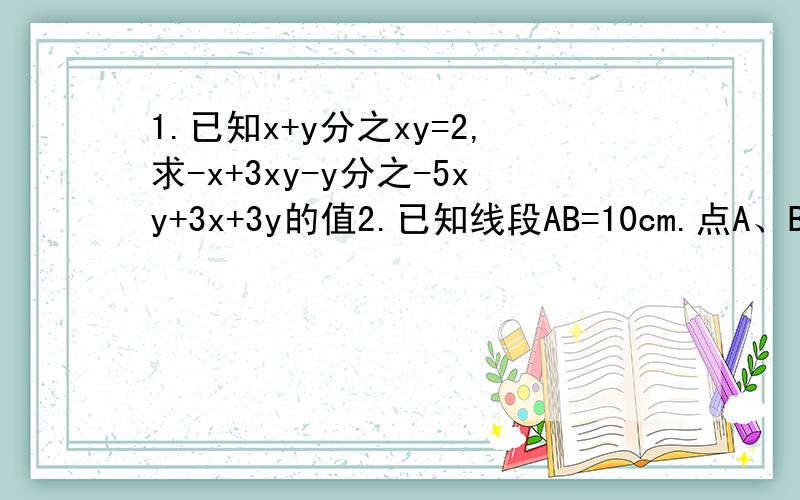 1.已知x+y分之xy=2,求-x+3xy-y分之-5xy+3x+3y的值2.已知线段AB=10cm.点A、B到直线L的距离分别为6cm和4cm.问符合条件的L有多少条,试画出草图画图可以只说明方法