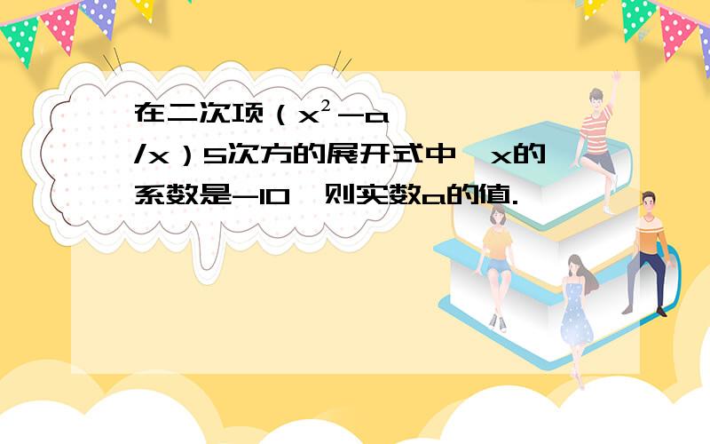 在二次项（x²-a/x）5次方的展开式中,x的系数是-10,则实数a的值.