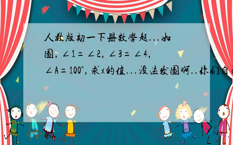 人教版初一下册数学题...如图，∠1=∠2，∠3=∠4，∠A=100°，求x的值...没法发图啊..你们自己去看一下人教版初一下册91页的第九题...