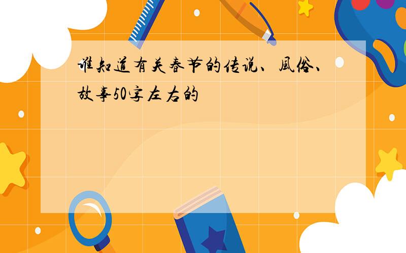 谁知道有关春节的传说、风俗、故事50字左右的