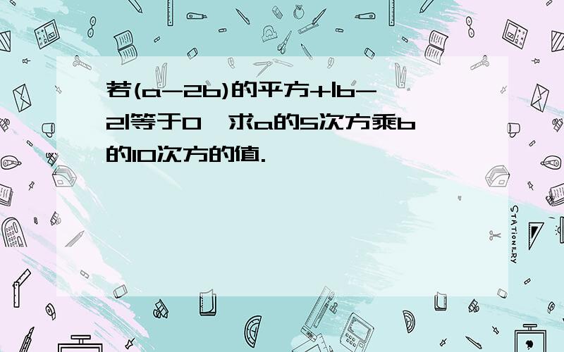 若(a-2b)的平方+|b-2|等于0,求a的5次方乘b的10次方的值.