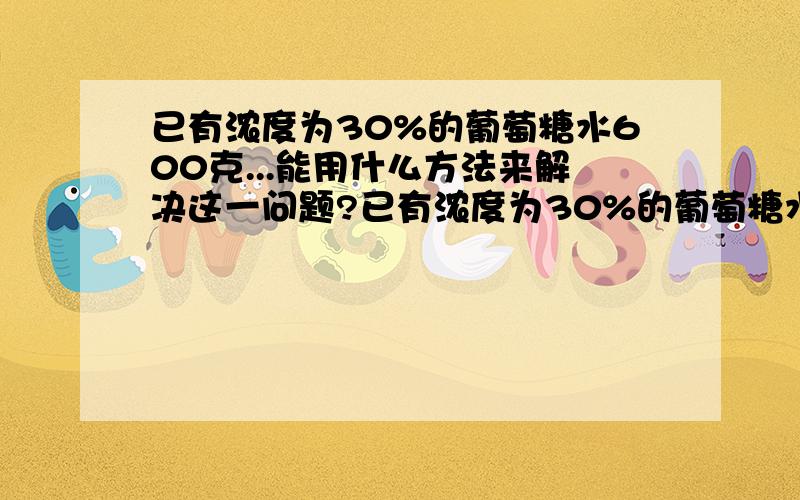 已有浓度为30%的葡萄糖水600克...能用什么方法来解决这一问题?已有浓度为30%的葡萄糖水600克,因小明有低血糖症,需要浓度为45%的葡萄糖水400克补充糖分,能用什么方法来解决这一问题?