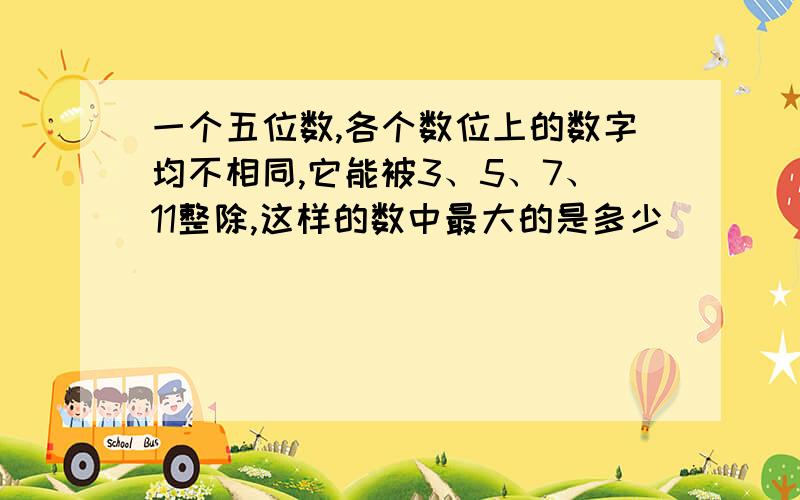 一个五位数,各个数位上的数字均不相同,它能被3、5、7、11整除,这样的数中最大的是多少