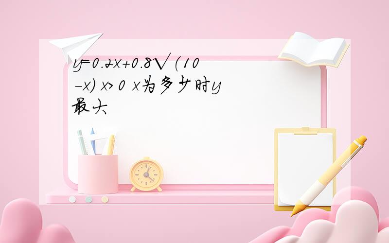 y=0.2x+0.8√(10-x) x＞0 x为多少时y最大