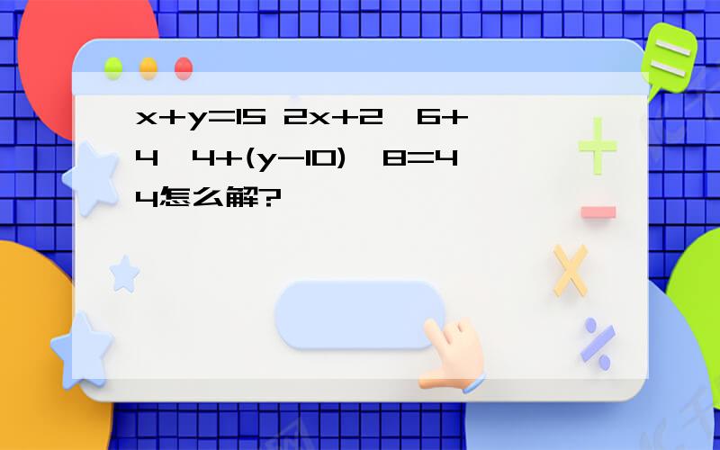 x+y=15 2x+2*6+4*4+(y-10)*8=44怎么解?