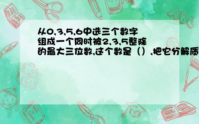 从0,3,5,6中选三个数字组成一个同时被2,3,5整除的最大三位数,这个数是（）,把它分解质因数是（）