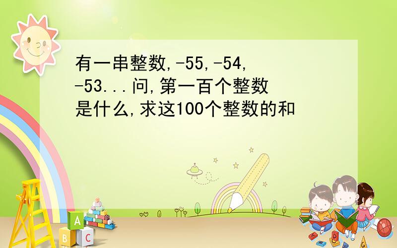 有一串整数,-55,-54,-53...问,第一百个整数是什么,求这100个整数的和