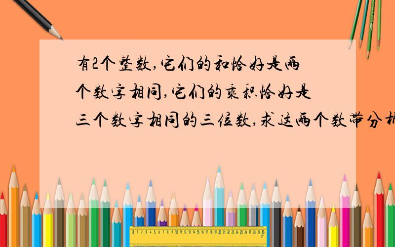 有2个整数,它们的和恰好是两个数字相同,它们的乘积恰好是三个数字相同的三位数,求这两个数带分析