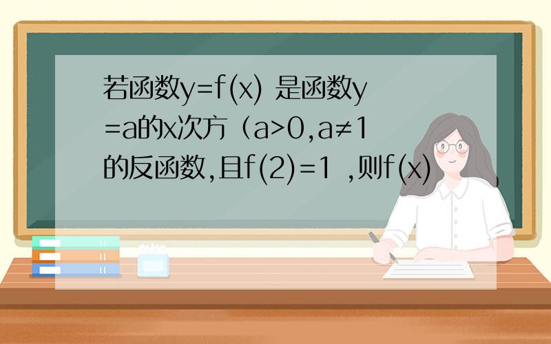 若函数y=f(x) 是函数y=a的x次方（a>0,a≠1的反函数,且f(2)=1 ,则f(x)