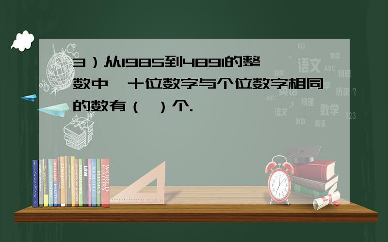 3）从1985到4891的整数中,十位数字与个位数字相同的数有（ ）个.