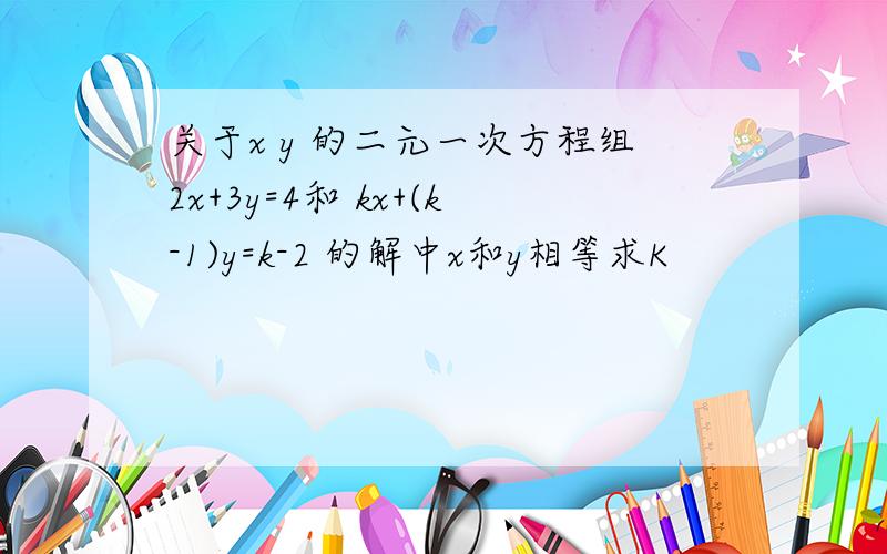 关于x y 的二元一次方程组2x+3y=4和 kx+(k-1)y=k-2 的解中x和y相等求K