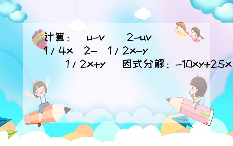 计算：(u-v)^2-uv 1/4x^2-(1/2x-y)(1/2x+y) 因式分解：-10xy+25x^2+y^2 2)2x^2+5x-3 3)x^4-6x^计算：(u-v)^2-uv 1/4x^2-(1/2x-y)(1/2x+y) 因式分解：-10xy+25x^2+y^2 2)2x^2+5x-3 3)x^4-6x^2+8 4)(x^2-y^2)-(x-y)^2 5)x^2n+2-4x^2x 6)(x^2+y^2)^2-4x^2y