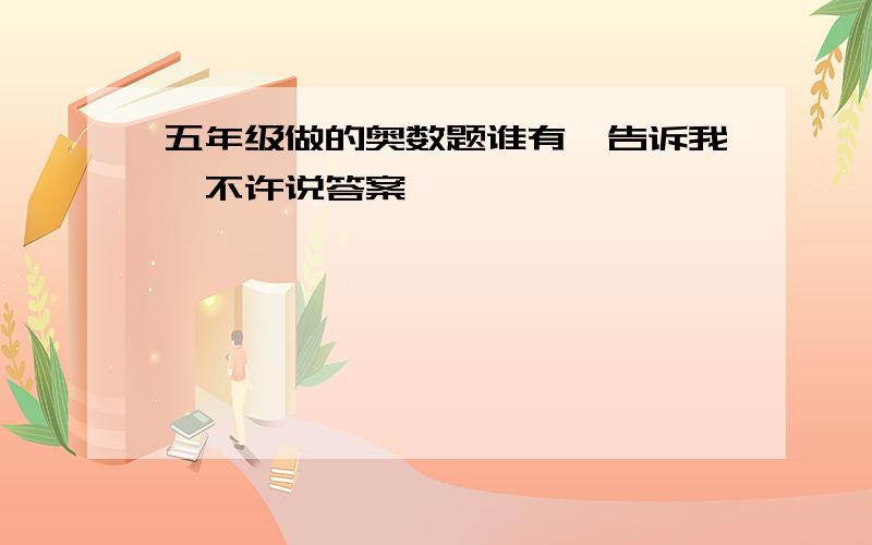 五年级做的奥数题谁有,告诉我,不许说答案