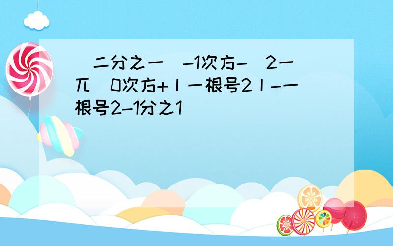 (二分之一)-1次方-(2一兀)0次方+丨一根号2丨-一根号2-1分之1