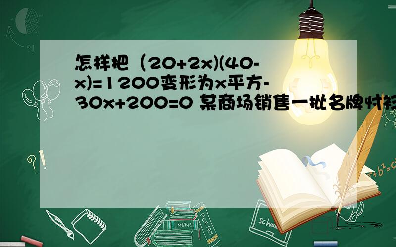 怎样把（20+2x)(40-x)=1200变形为x平方-30x+200=0 某商场销售一批名牌忖衫,平均每天可售出20件,每件盈利40元,为了扩大销售增加盈利,商场决定采取适当的降价措施,经调查发现,在一定范围内,忖衫的