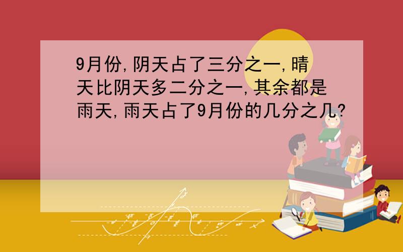 9月份,阴天占了三分之一,晴天比阴天多二分之一,其余都是雨天,雨天占了9月份的几分之几?