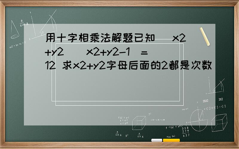 用十字相乘法解题已知 （x2+y2）(x2+y2-1)=12 求x2+y2字母后面的2都是次数