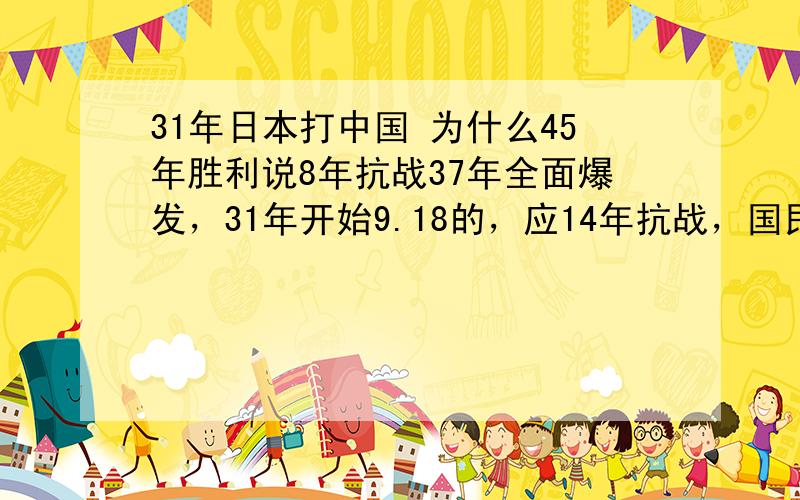 31年日本打中国 为什么45年胜利说8年抗战37年全面爆发，31年开始9.18的，应14年抗战，国民党抗战的7年不算呀。