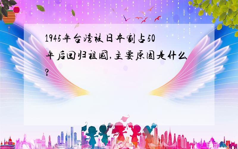 1945年台湾被日本割占50年后回归祖国,主要原因是什么?